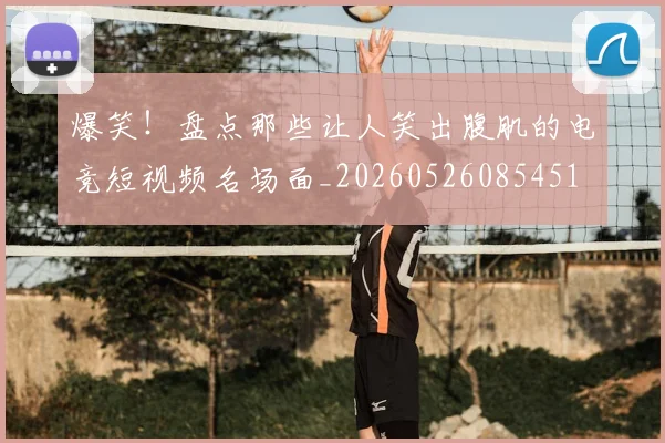 爆笑！盘点那些让人笑出腹肌的电竞短视频名场面_20260526085451