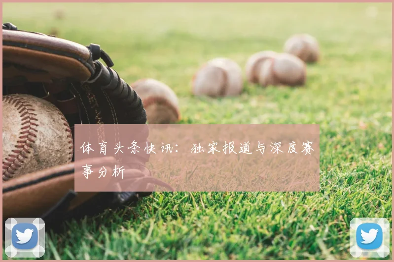体育头条快讯:独家报道与深度赛事分析