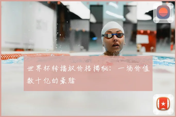 世界杯转播权价格揭秘：一场价值数十亿的豪赌