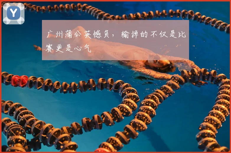 广州蒲公英憾负，输掉的不仅是比赛更是心气