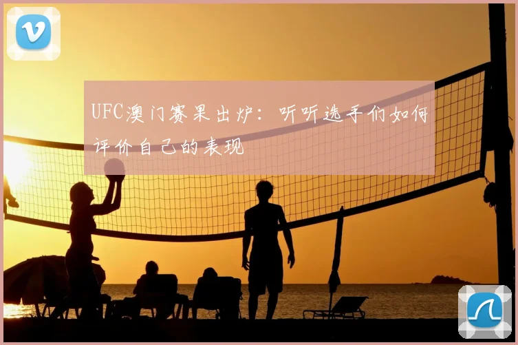 UFC澳门赛果出炉：听听选手们如何评价自己的表现