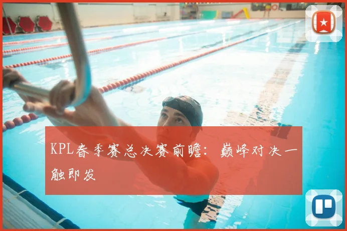 KPL春季赛总决赛前瞻:巅峰对决一触即发