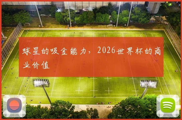 球星的吸金能力,2026世界杯的商业价值