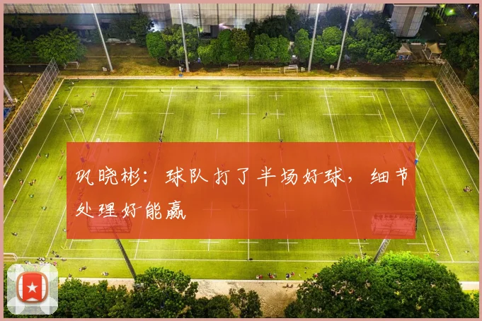 巩晓彬：球队打了半场好球，细节处理好能赢