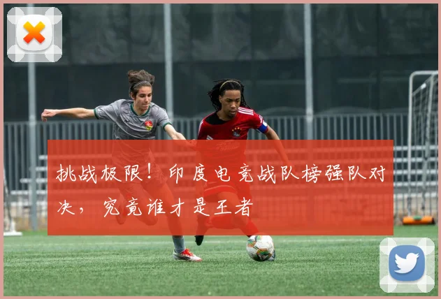 挑战极限!印度电竞战队榜强队对决,究竟谁才是王者