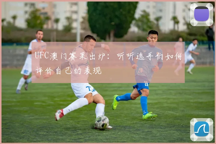 UFC澳门赛果出炉:听听选手们如何评价自己的表现