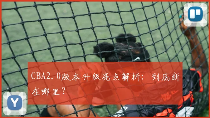 CBA2.0版本升级亮点解析:到底新在哪里?