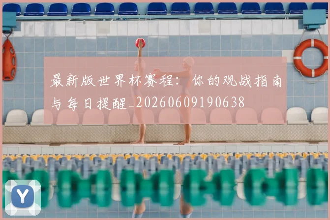 最新版世界杯赛程：你的观战指南与每日提醒_20260609190638
