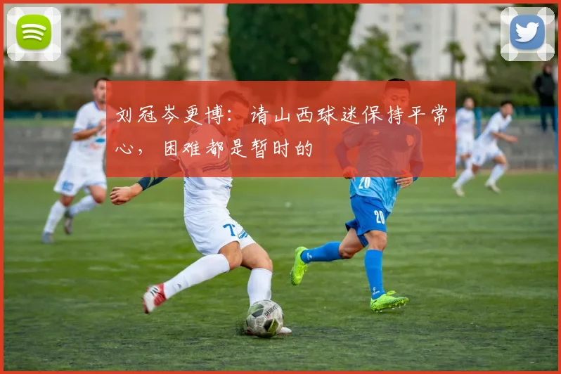 刘冠岑更博：请山西球迷保持平常心，困难都是暂时的