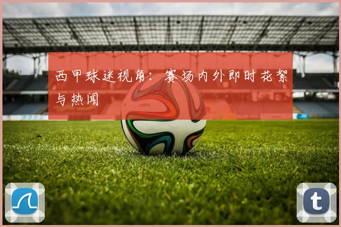 西甲球迷视角：赛场内外即时花絮与热闻