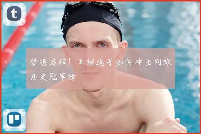 梦想启程！年轻选手如何冲击网球历史冠军榜