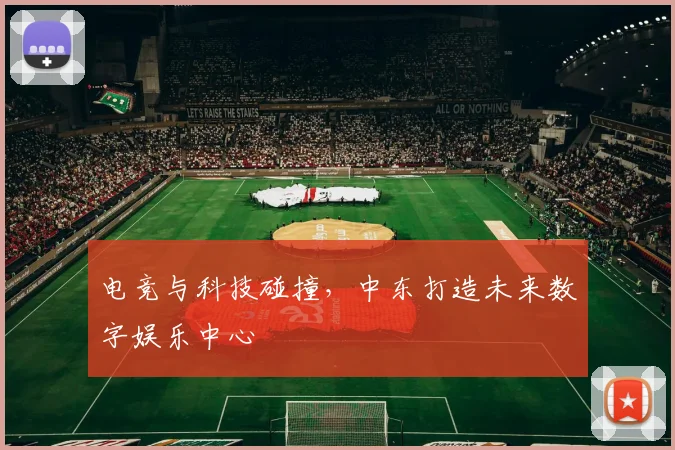 电竞与科技碰撞，中东打造未来数字娱乐中心