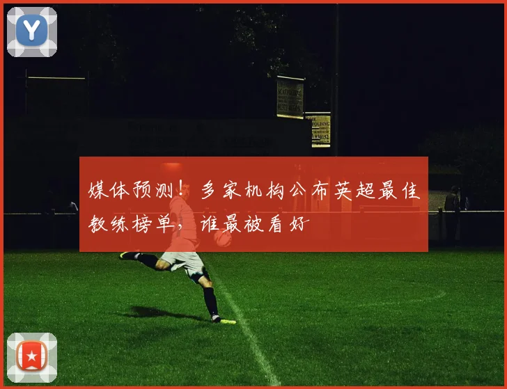媒体预测!多家机构公布英超最佳教练榜单,谁最被看好