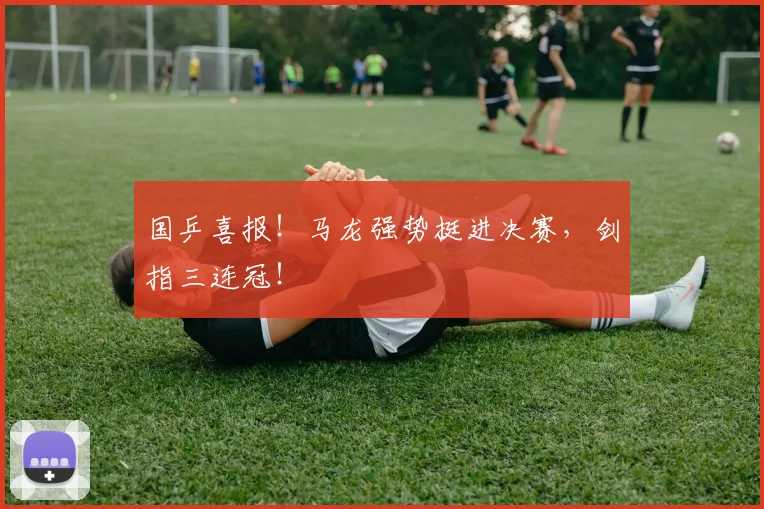 国乒喜报！马龙强势挺进决赛，剑指三连冠！