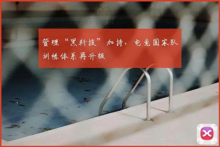 管理“黑科技”加持,电竞国家队训练体系再升级