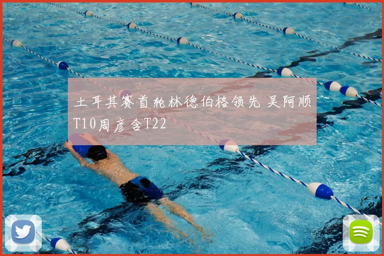土耳其赛首轮林德伯格领先 吴阿顺T10周彦含T22
