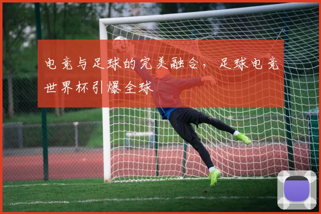 电竞与足球的完美融合,足球电竞世界杯引爆全球