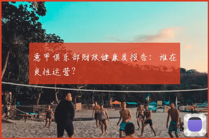 意甲俱乐部财政健康度报告:谁在良性运营?