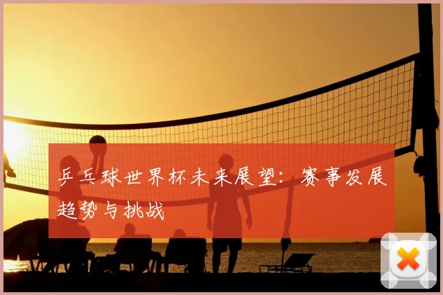 乒乓球世界杯未来展望：赛事发展趋势与挑战