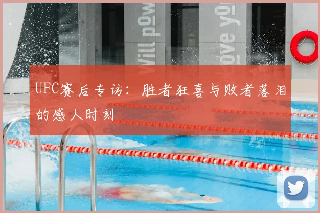UFC赛后专访：胜者狂喜与败者落泪的感人时刻