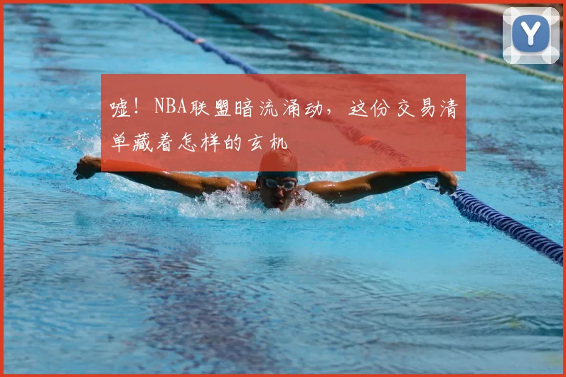 嘘!NBA联盟暗流涌动,这份交易清单藏着怎样的玄机