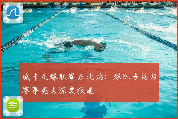 城市足球联赛东北站：球队专访与赛事亮点深度报道