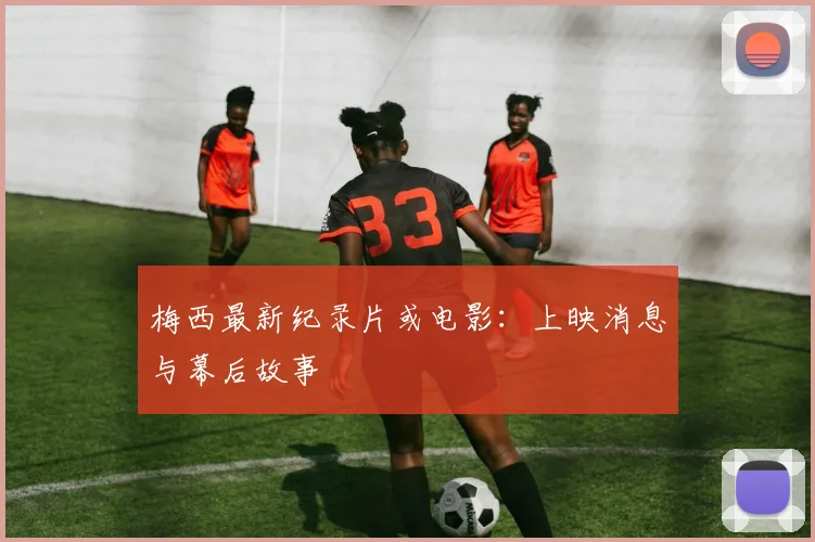 梅西最新纪录片或电影：上映消息与幕后故事