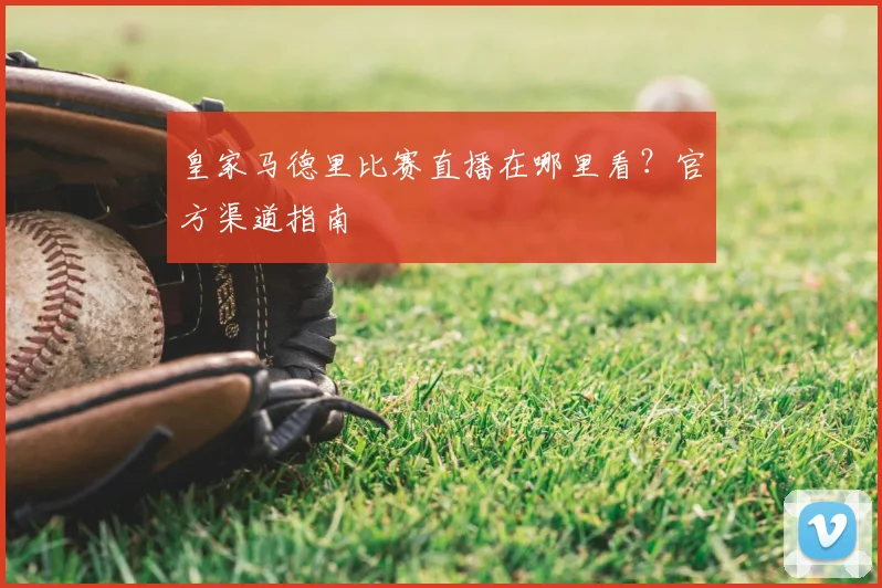 皇家马德里比赛直播在哪里看？官方渠道指南