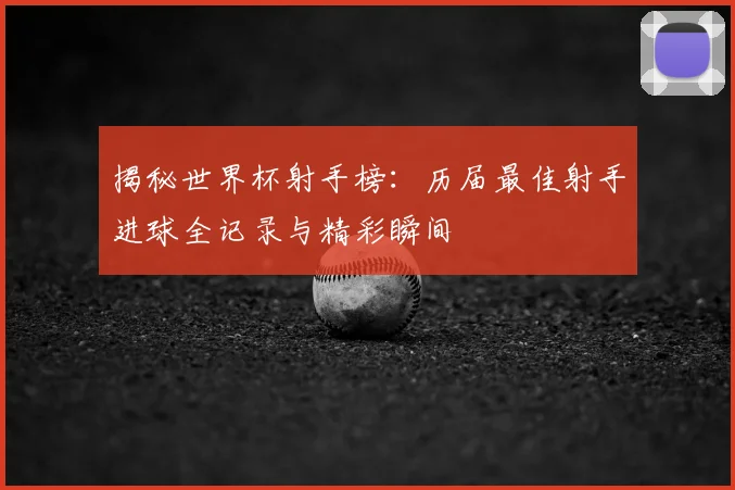 揭秘世界杯射手榜:历届最佳射手进球全记录与精彩瞬间