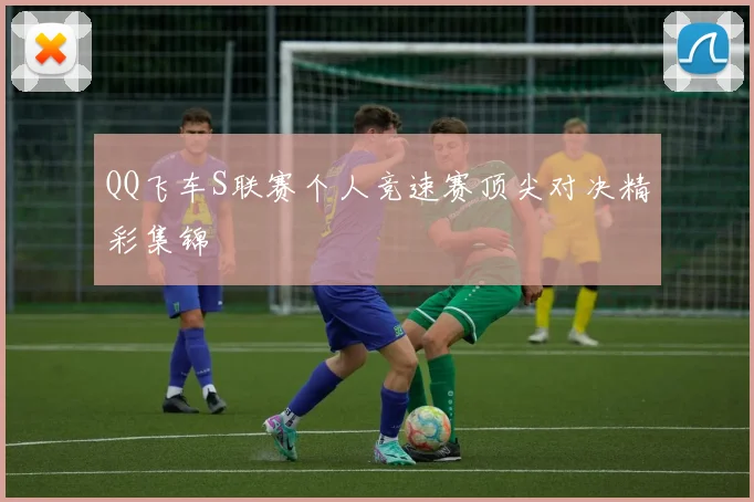 QQ飞车S联赛个人竞速赛顶尖对决精彩集锦