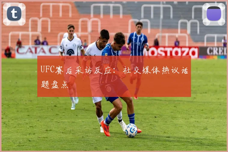 UFC赛后采访反应:社交媒体热议话题盘点