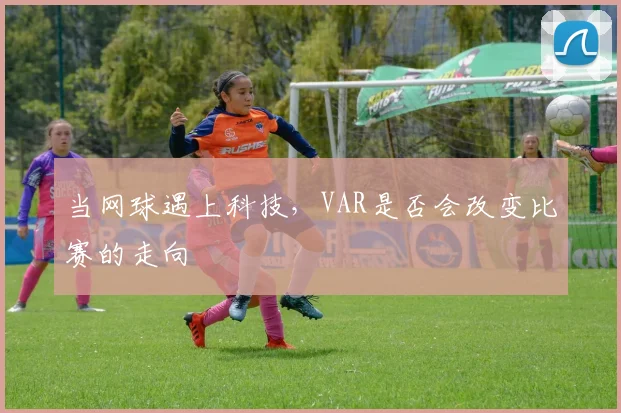 当网球遇上科技,VAR是否会改变比赛的走向