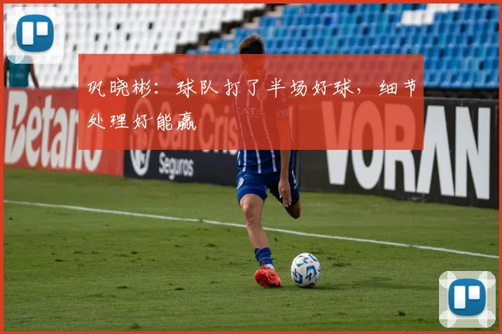 巩晓彬:球队打了半场好球,细节处理好能赢