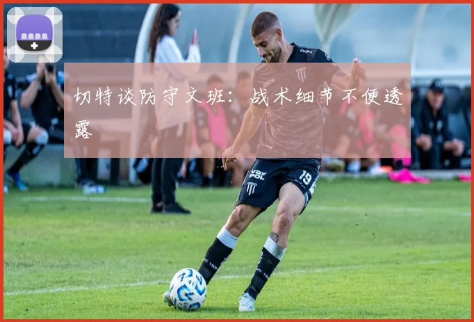 切特谈防守文班：战术细节不便透露