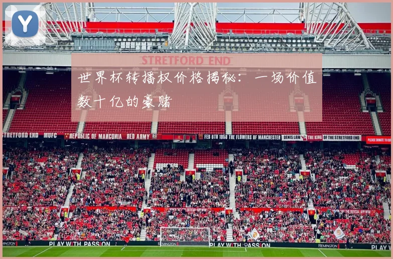 世界杯转播权价格揭秘:一场价值数十亿的豪赌