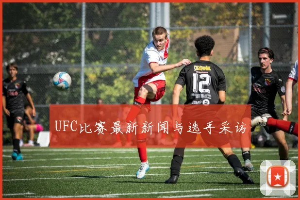 UFC比赛最新新闻与选手采访