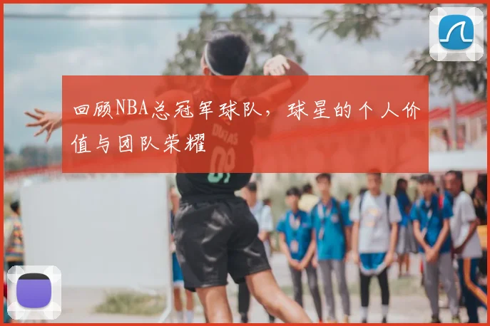 回顾NBA总冠军球队，球星的个人价值与团队荣耀