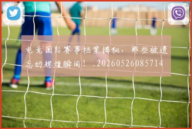电竞国际赛事档案揭秘,那些被遗忘的辉煌瞬间!_20260526085714