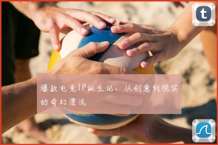 爆款电竞IP诞生记,从创意到现实的奇幻漂流