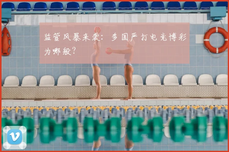 监管风暴来袭：多国严打电竞博彩为哪般？