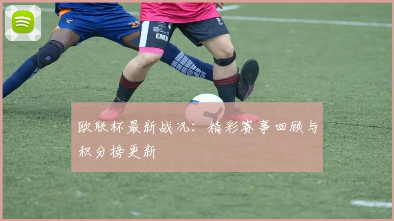 欧联杯最新战况:精彩赛事回顾与积分榜更新