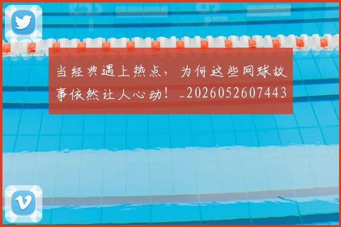 当经典遇上热点，为何这些网球故事依然让人心动！_20260526074431