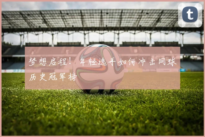 梦想启程！年轻选手如何冲击网球历史冠军榜