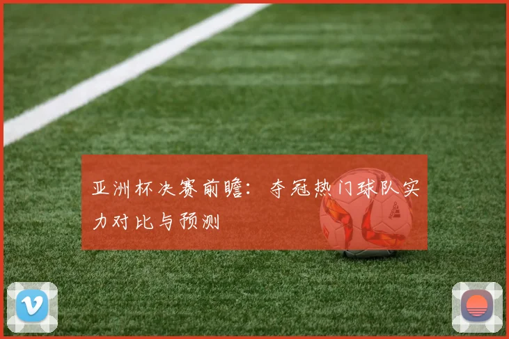 亚洲杯决赛前瞻:夺冠热门球队实力对比与预测