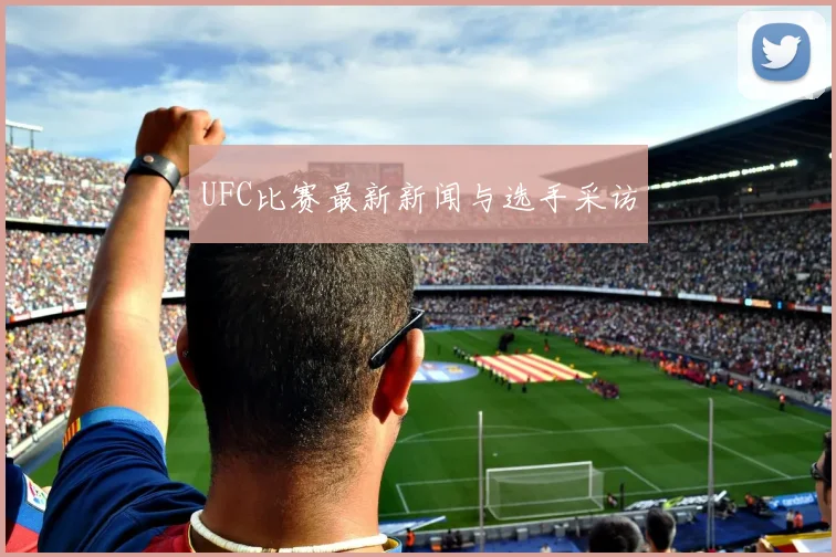 UFC比赛最新新闻与选手采访