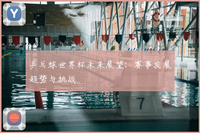 乒乓球世界杯未来展望:赛事发展趋势与挑战