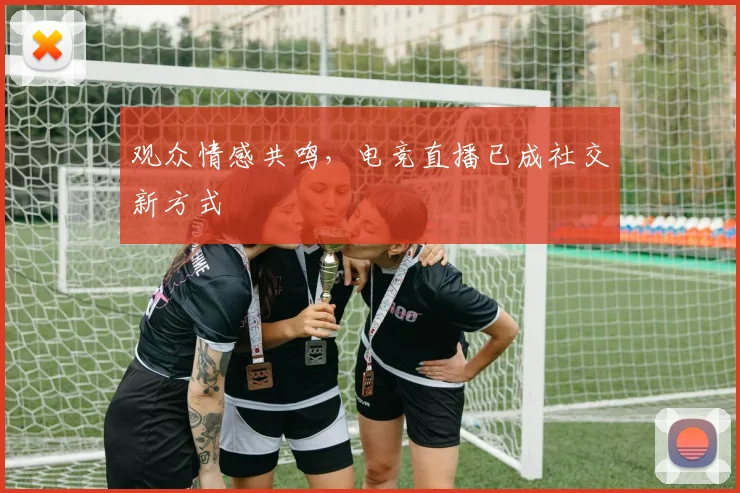 观众情感共鸣,电竞直播已成社交新方式