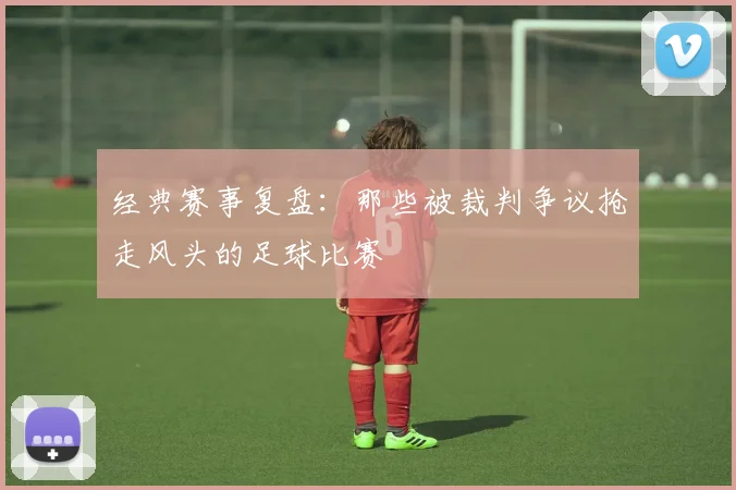 经典赛事复盘:那些被裁判争议抢走风头的足球比赛