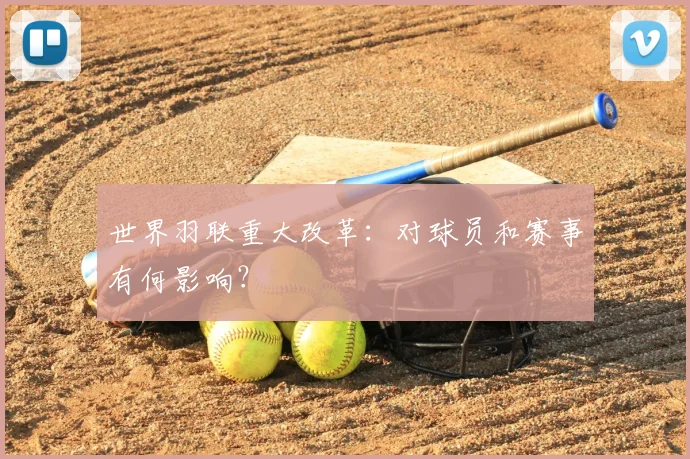 世界羽联重大改革：对球员和赛事有何影响？