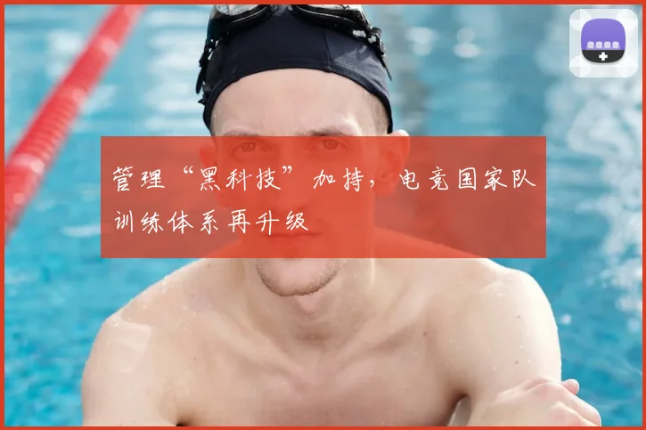 管理“黑科技”加持,电竞国家队训练体系再升级